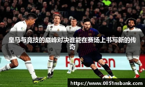 皇马与竟技的巅峰对决谁能在赛场上书写新的传奇