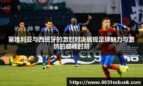塞维利亚与西班牙的激烈对决展现足球魅力与激情的巅峰时刻
