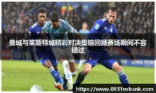 曼城与莱斯特城精彩对决集锦回顾赛场瞬间不容错过