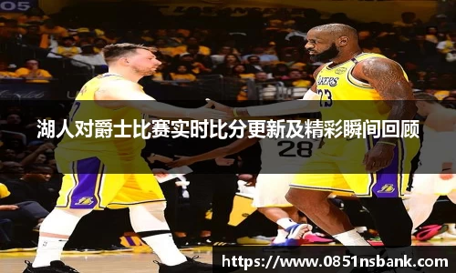 湖人对爵士比赛实时比分更新及精彩瞬间回顾