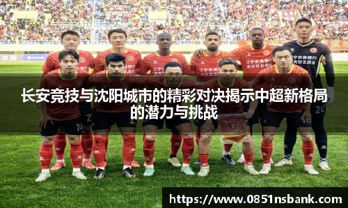 长安竞技与沈阳城市的精彩对决揭示中超新格局的潜力与挑战