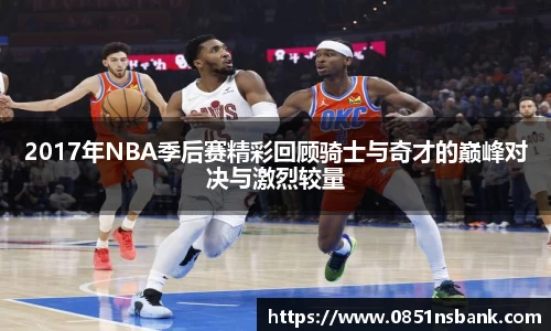 2017年NBA季后赛精彩回顾骑士与奇才的巅峰对决与激烈较量