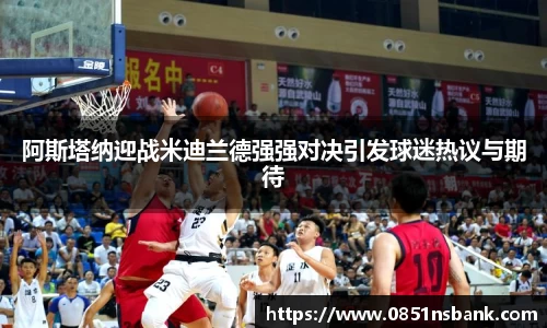 阿斯塔纳迎战米迪兰德强强对决引发球迷热议与期待