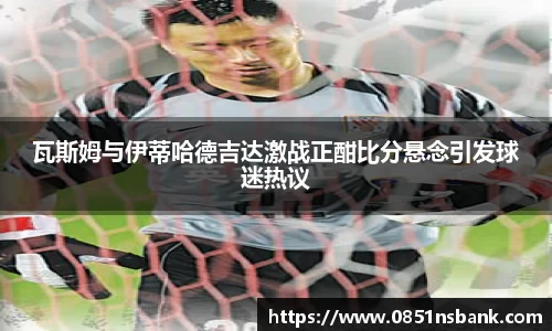 瓦斯姆与伊蒂哈德吉达激战正酣比分悬念引发球迷热议