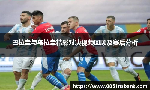 巴拉圭与乌拉圭精彩对决视频回顾及赛后分析