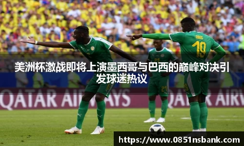 美洲杯激战即将上演墨西哥与巴西的巅峰对决引发球迷热议