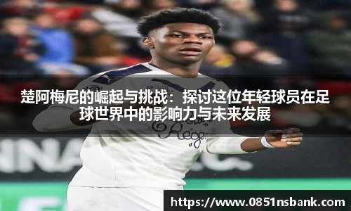 楚阿梅尼的崛起与挑战：探讨这位年轻球员在足球世界中的影响力与未来发展