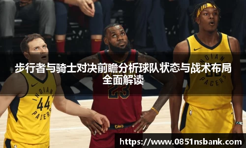 步行者与骑士对决前瞻分析球队状态与战术布局全面解读