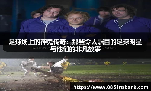 足球场上的神鬼传奇：那些令人瞩目的足球明星与他们的非凡故事