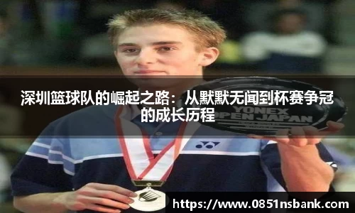 深圳篮球队的崛起之路：从默默无闻到杯赛争冠的成长历程