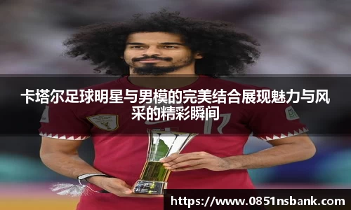 卡塔尔足球明星与男模的完美结合展现魅力与风采的精彩瞬间