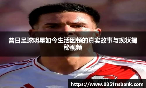 昔日足球明星如今生活困顿的真实故事与现状揭秘视频