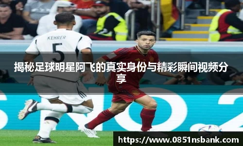 揭秘足球明星阿飞的真实身份与精彩瞬间视频分享