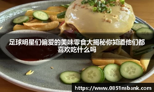 足球明星们偏爱的美味零食大揭秘你知道他们都喜欢吃什么吗