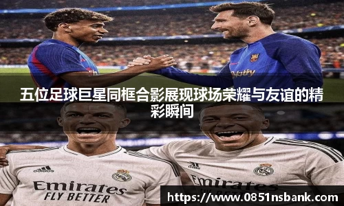 五位足球巨星同框合影展现球场荣耀与友谊的精彩瞬间