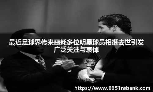 最近足球界传来噩耗多位明星球员相继去世引发广泛关注与哀悼