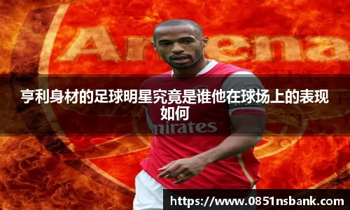 亨利身材的足球明星究竟是谁他在球场上的表现如何