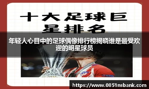 年轻人心目中的足球偶像排行榜揭晓谁是最受欢迎的明星球员