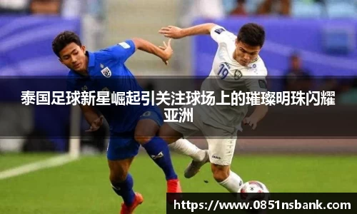 泰国足球新星崛起引关注球场上的璀璨明珠闪耀亚洲